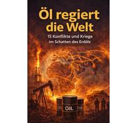 Öl regiert die Welt: 15 Konflikte und Kriege im Schatten des Erdöls