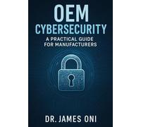 OEM Cybersecurity-A Practical Guide for Manufacturers: Building Secure, Compliant, and Trusted Systems in the Age of Connected Production