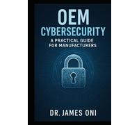 OEM Cybersecurity-A Practical Guide for Manufacturers: Building Secure, Compliant, and Trusted Systems in the Age of Connected Production