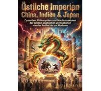 Östliche Imperien: China, Indien & Japan: Dynastien, Philosophien und Machtstrukturen der großen asiatischen Zivilisationen von der Antike bis zur Moderne