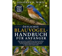 ÖSTLICHES BLAUVOGEL-HANDBUCH FÜR ANFÄNGER: Alles, was Sie über die Bestimmung, Fütterung, das Nisten, die Lebensraumgestaltung, die Brutzeiten, den ... Blaumeisen im eigenen Garten wissen müssen