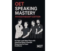 OET Speaking Mastery: Physiotherapy Edition : 50 High-Level Role-Plays with Advanced Band A Sample Responses for Exam Excellence