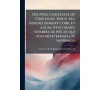 Oeuvres complètes de GrÃ(c)court. Nouv. Ã(c)d., soigneusement corr. et augm. d'un grand nombre de pièces qui n'avaient jamais Ã(c)tÃ(c) imprimÃ(c)es