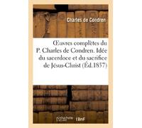 Oeuvres complètes du P. Charles de Condren. Idée du sacerdoce et du sacrifice de Jésus-Christ: Et Discours (Religion)