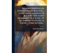 Oeuvres Spirituelles D'henry-marie Boudon, ... Contenant L'amour De Jesus Au Très-saint Sacrement De L'autel. Et Les Saintes Voyes De La Croix, ... Tome Second...