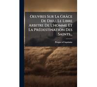 Oeuvres Sur La Grâce De Dieu, Le Libre Arbitre De L'homme Et La PrÃ(c)destination Des Saints...
