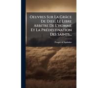 Oeuvres Sur La Grâce De Dieu, Le Libre Arbitre De L'homme Et La PrÃ(c)destination Des Saints...