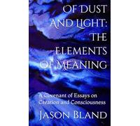 Of Dust And Light: The Elements Of Meaning: A Covenant of Essays on Creation and Consciousness