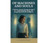 Of Machines and Souls: A Human Journey Through the Age of AI - Understanding, Using, and Navigating Artificial Intelligence
