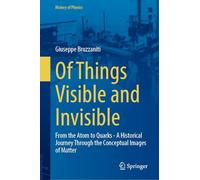 Of Things Visible and Invisible: From the Atom to Quarks - A Historical Journey Through the Conceptual Images of Matter (History of Physics)