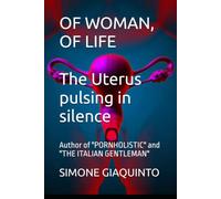 OF WOMAN, OF LIFE The Uterus pulsing in silence: Author of "PORNHOLISTIC" and "THE ITALIAN GENTLEMAN"