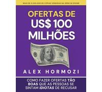 Ofertas de US$ 100 milhões: Como fazer ofertas tão boas que as pessoas se sintam idiotas de recusar