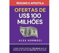 Ofertas de US$ 100 milhões - Resumo e apostila: Como fazer ofertas tão boas que as pessoas se sintam idiotas de recusar (Acquisition.com $100M Series)
