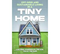 Off-Grid and Sustainable Living in a Tiny Home: Live Free, Powered by the Sun, Fed by the Rain