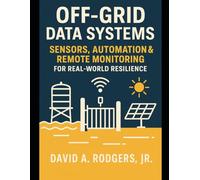 Off-Grid Data Systems: Sensors, Automation & Remote Monitoring for Real-World Resilience (Off-Grid Radio Series)