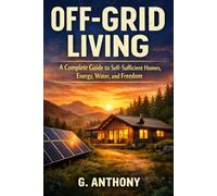 Off-Grid Living: A Complete Guide to Self-Sufficient Homes, Energy, Water, and Freedom (The Alternative Housing Guide Series)