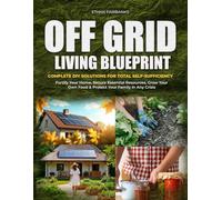 OFF GRID LIVING BLUEPRINT: Complete DIY Solutions for Total Self-Sufficiency | Fortify Your Home, Secure Essential Resources, Grow Your Own Food & Protect Your Family in Any Crisis