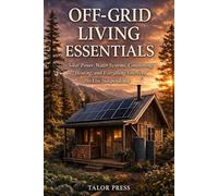 Off-Grid Living Essentials: Solar Power, Water Systems, Composting, Heating, and Everything You Need to Live Independently