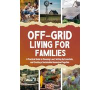 Off-Grid Living for Families: A Practical Guide to Choosing Land, Setting Up Essentials, and Creating a Sustainable Homestead Together