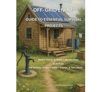 Off-Grid Living Guide to Essential Survival Projects: Shelter, Energy, & Water Collection Plans To Increase Self-Reliance, Reduce Carbon Footprint, & Save Money