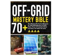 Off-Grid Mastery Bible: The Ultimate DIY Practical Blueprint for Total Self-Sufficiency in Food, Water, Power & Protection Thrive Anywhere, No Matter the Crisis
