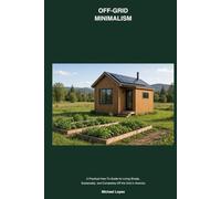 OFF-GRID MINIMALISM: A Practical How-To Guide for Living Simply, Sustainably, and Completely Off the Grid in America