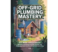 Off-Grid Plumbing Mastery: DIY Water Independence, Rainwater Harvesting, Greywater Systems, and Sustainable Waste Solutions for Self-Sufficient Living