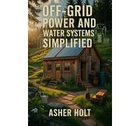 Off-Grid Power and Water Systems Simplified: How to Harness Solar, Collect Rainwater, and Build Energy Independence with DIY Solutions