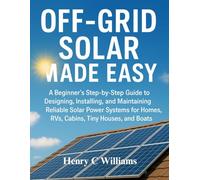 Off-Grid Solar Made Easy: A Beginner’s Step-by-Step Guide to Designing, Installing, and Maintaining Reliable Solar Power Systems for Homes, RVs, Cabins, Tiny Houses, and Boats