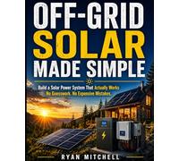 OFF-GRID SOLAR MADE SIMPLE: How to Design, Size, and Build a Reliable Solar Power System for Your Home - Even in Winter