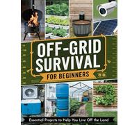 Off-Grid Survival for Beginners: Essential Projects to Help You Live Off the Land