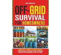OFF-GRID SURVIVAL FOR HOMEOWNERS: FROM CITY SLICKER TO DIRT KICKER - A HOMESTEADER GUIDE TO SAVE MONEY, ACHIEVE SUSTAINABILITY, AND EASILY PREP FOR EMERGENCIES TO STAY SAFE AT HOME