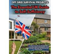 Off-Grid Survival Projects: The Essential UK Guide to Self-Sufficiency: A Practical, Step-by-Step Bible for Achieving Energy Independence, Food Security, and Total Self-Reliance in Great Britain.