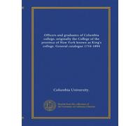 Officers and graduates of Columbia college, originally the College of the province of New York known as King's college. General catalogue 1754-1894