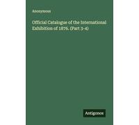 Official Catalogue of the International Exhibition of 1876. (Part 3-4)