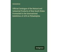 Official Catalogue of the Natural and Industrial Products of New South Wales Forwarded to the International Exhibition of 1876 at Philadelphia