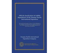 Official classification of exhibit departments of the Panama-Pacific International Exposition: to be held at San Francisco in the year 1915 in ... finally amended and approved by the President
