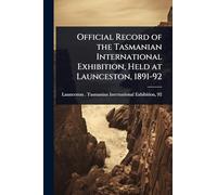 Official Record of the Tasmanian International Exhibition, Held at Launceston, 1891-92
