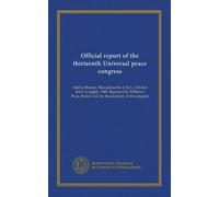 Official report of the thirteenth Universal peace congress: held at Boston, Massachusetts, U.S.A., October third to eighth, 1904. Reported by William ... Boston. Ed. by the secretary of the congress