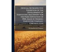Official Retrospective Exhibition of the Development of Harvesting Machinery for the Paris Exposition of 1900, Made by Deering Harvester Company, Chicago, U.S.A