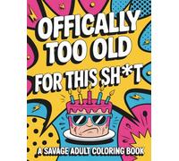 Officially Too Old for This Sh*t: A Savage Adult Coloring Book for Birthdays, Friends, and Anyone Aging Without Grace