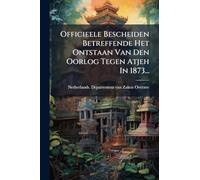 Officieele Bescheiden Betreffende Het Ontstaan Van Den Oorlog Tegen Atjeh In 1873...