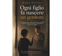 Ogni figlio fa nascere un genitore: Uno sguardo nuovo sulla relazione con tuo figlio: osservare prima di giudicare, comprendere prima di correggere