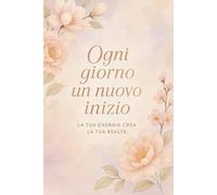 Ogni giorno un nuovo inizio: La tua energia crea la tua realtà: Un diario motivazionale per trasformare i sogni in realtà e riscoprire il tuo potenziale illimitato