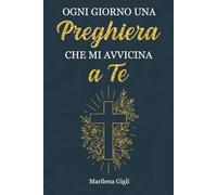 Ogni Giorno una Preghiera che mi Avvicina a Te: Una Raccolta di Preghiere per Ogni Stagione della Vita