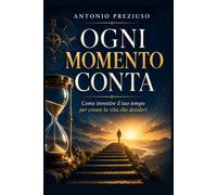 Ogni Momento Conta:: Come Investire il Tuo Tempo per Creare la Vita che Desideri