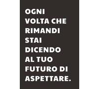 Ogni volta che rimandi stai dicendo al tuo futuro di aspettare: Taccuino per Appunti con frase Motivazionale | Quaderno a Righe per un Collega, ... Università: quaderno con frasi motivazionali