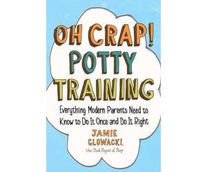 Oh Crap! Potty Training: Everything Modern Parents Need to Know to Do It Once and Do It Right: Volume 1 (Oh Crap Parenting)