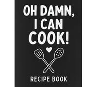 OH DAMN, I CAN COOK!: A Funny and Bold Recipe Notebook to Write Down 99 of Your Favorite Dishes - Perfect for Confident Cooks, Kitchen Rebels & Food Lovers