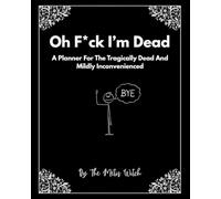 Oh F*ck I'm Dead: A Planner For The Tragically Dead And Mildly Inconvenienced